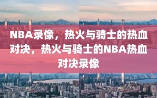 NBA录像，热火与骑士的热血对决，热火与骑士的NBA热血对决录像