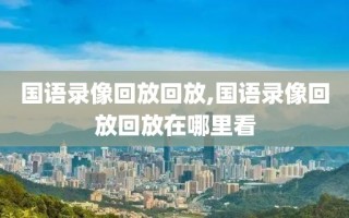 国语录像回放回放,国语录像回放回放在哪里看