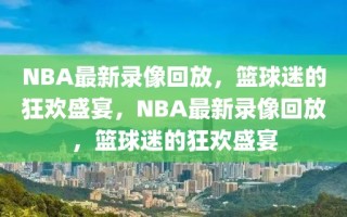 NBA最新录像回放，篮球迷的狂欢盛宴，NBA最新录像回放，篮球迷的狂欢盛宴