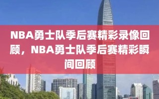 NBA勇士队季后赛精彩录像回顾，NBA勇士队季后赛精彩瞬间回顾