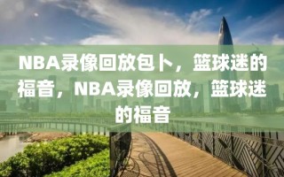 NBA录像回放包卜，篮球迷的福音，NBA录像回放，篮球迷的福音