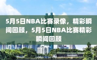 5月5日NBA比赛录像，精彩瞬间回顾，5月5日NBA比赛精彩瞬间回顾