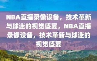 NBA直播录像设备，技术革新与球迷的视觉盛宴，NBA直播录像设备，技术革新与球迷的视觉盛宴