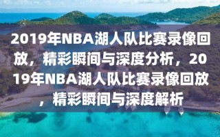 2019年NBA湖人队比赛录像回放，精彩瞬间与深度分析，2019年NBA湖人队比赛录像回放，精彩瞬间与深度解析