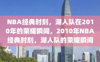 NBA经典时刻，湖人队在2010年的荣耀瞬间，2010年NBA经典时刻，湖人队的荣耀瞬间