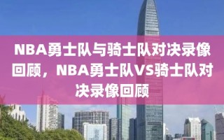 NBA勇士队与骑士队对决录像回顾，NBA勇士队VS骑士队对决录像回顾