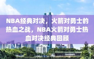 NBA经典对决，火箭对勇士的热血之战，NBA火箭对勇士热血对决经典回顾