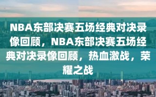 NBA东部决赛五场经典对决录像回顾，NBA东部决赛五场经典对决录像回顾，热血激战，荣耀之战