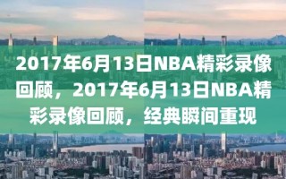 2017年6月13日NBA精彩录像回顾，2017年6月13日NBA精彩录像回顾，经典瞬间重现