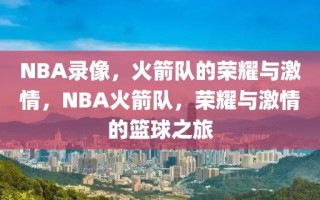 NBA录像，火箭队的荣耀与激情，NBA火箭队，荣耀与激情的篮球之旅