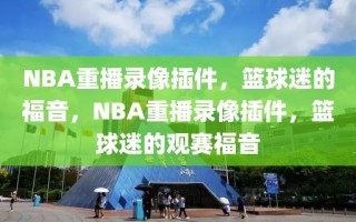 NBA重播录像插件，篮球迷的福音，NBA重播录像插件，篮球迷的观赛福音