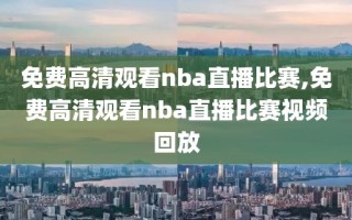 免费高清观看nba直播比赛,免费高清观看nba直播比赛视频回放