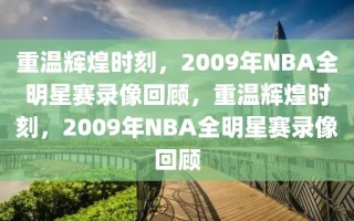 重温辉煌时刻，2009年NBA全明星赛录像回顾，重温辉煌时刻，2009年NBA全明星赛录像回顾