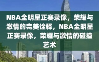 NBA全明星正赛录像，荣耀与激情的完美诠释，NBA全明星正赛录像，荣耀与激情的碰撞艺术