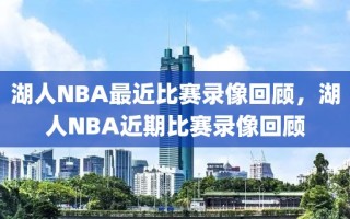 湖人NBA最近比赛录像回顾，湖人NBA近期比赛录像回顾