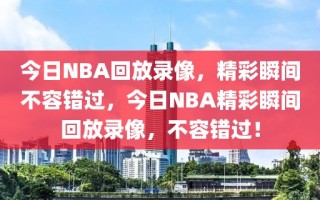 今日NBA回放录像，精彩瞬间不容错过，今日NBA精彩瞬间回放录像，不容错过！