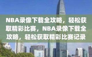 NBA录像下载全攻略，轻松获取精彩比赛，NBA录像下载全攻略，轻松获取精彩比赛记录