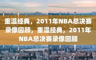 重温经典，2011年NBA总决赛录像回顾，重温经典，2011年NBA总决赛录像回顾