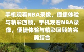 手机观看NBA录像，便捷体验与精彩回顾，手机观看NBA录像，便捷体验与精彩回顾的完美结合