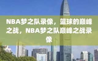 NBA梦之队录像，篮球的巅峰之战，NBA梦之队巅峰之战录像