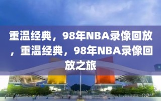 重温经典，98年NBA录像回放，重温经典，98年NBA录像回放之旅