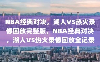 NBA经典对决，湖人VS热火录像回放完整版，NBA经典对决，湖人VS热火录像回放全记录