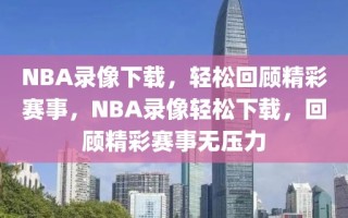 NBA录像下载，轻松回顾精彩赛事，NBA录像轻松下载，回顾精彩赛事无压力