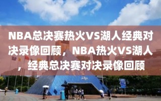 NBA总决赛热火VS湖人经典对决录像回顾，NBA热火VS湖人，经典总决赛对决录像回顾