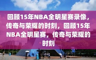 回顾15年NBA全明星赛录像，传奇与荣耀的时刻，回顾15年NBA全明星赛，传奇与荣耀的时刻