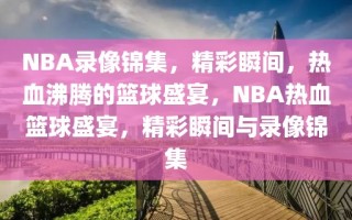 NBA录像锦集，精彩瞬间，热血沸腾的篮球盛宴，NBA热血篮球盛宴，精彩瞬间与录像锦集