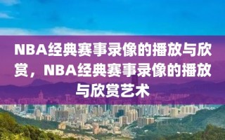 NBA经典赛事录像的播放与欣赏，NBA经典赛事录像的播放与欣赏艺术