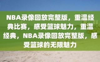 NBA录像回放完整版，重温经典比赛，感受篮球魅力，重温经典，NBA录像回放完整版，感受篮球的无限魅力