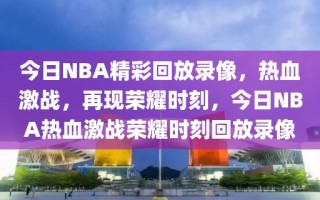 今日NBA精彩回放录像，热血激战，再现荣耀时刻，今日NBA热血激战荣耀时刻回放录像