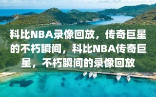 科比NBA录像回放，传奇巨星的不朽瞬间，科比NBA传奇巨星，不朽瞬间的录像回放