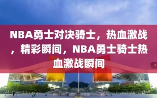 NBA勇士对决骑士，热血激战，精彩瞬间，NBA勇士骑士热血激战瞬间