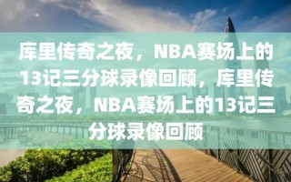 库里传奇之夜，NBA赛场上的13记三分球录像回顾，库里传奇之夜，NBA赛场上的13记三分球录像回顾