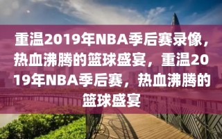 重温2019年NBA季后赛录像，热血沸腾的篮球盛宴，重温2019年NBA季后赛，热血沸腾的篮球盛宴