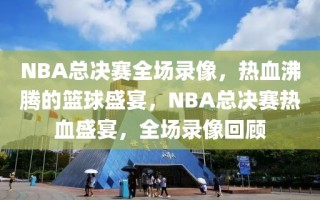 NBA总决赛全场录像，热血沸腾的篮球盛宴，NBA总决赛热血盛宴，全场录像回顾