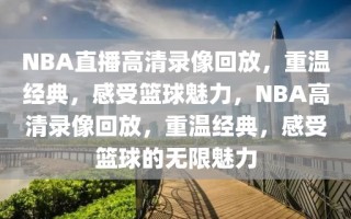 NBA直播高清录像回放，重温经典，感受篮球魅力，NBA高清录像回放，重温经典，感受篮球的无限魅力