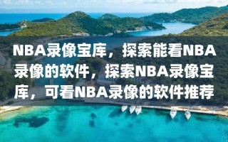 NBA录像宝库，探索能看NBA录像的软件，探索NBA录像宝库，可看NBA录像的软件推荐