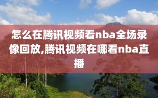 怎么在腾讯视频看nba全场录像回放,腾讯视频在哪看nba直播