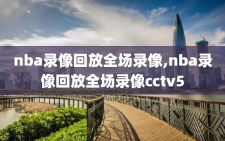 nba录像回放全场录像,nba录像回放全场录像cctv5