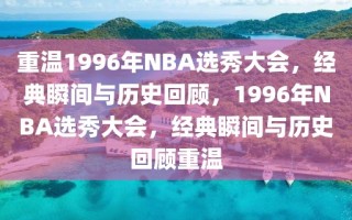 重温1996年NBA选秀大会，经典瞬间与历史回顾，1996年NBA选秀大会，经典瞬间与历史回顾重温