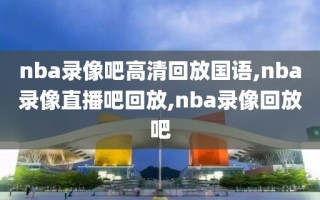 nba录像吧高清回放国语,nba录像直播吧回放,nba录像回放吧