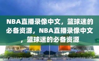 NBA直播录像中文，篮球迷的必备资源，NBA直播录像中文，篮球迷的必备资源