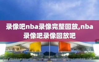 录像吧nba录像完整回放,nba录像吧录像回放吧