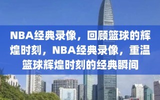 NBA经典录像，回顾篮球的辉煌时刻，NBA经典录像，重温篮球辉煌时刻的经典瞬间