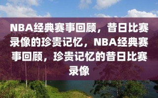 NBA经典赛事回顾，昔日比赛录像的珍贵记忆，NBA经典赛事回顾，珍贵记忆的昔日比赛录像