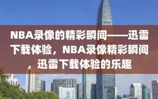 NBA录像的精彩瞬间——迅雷下载体验，NBA录像精彩瞬间，迅雷下载体验的乐趣