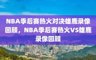 NBA季后赛热火对决雄鹿录像回顾，NBA季后赛热火VS雄鹿录像回顾